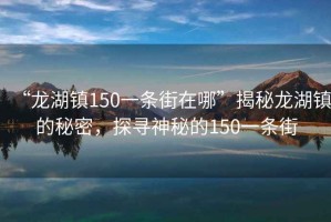 “龍湖鎮150一條街在哪”揭秘龍湖鎮的秘密，探尋神秘的150一條街