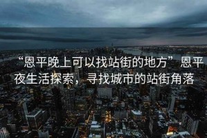 “恩平晚上可以找站街的地方”恩平夜生活探索，尋找城市的站街角落