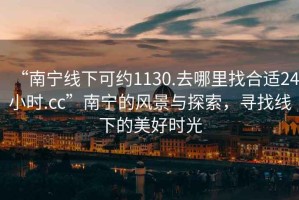 “南寧線(xiàn)下可約1130.去哪里找合適24小時(shí).cc”南寧的風(fēng)景與探索，尋找線(xiàn)下的美好時(shí)光
