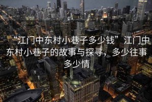 “江門(mén)中東村小巷子多少錢(qián)”江門(mén)中東村小巷子的故事與探尋，多少往事多少情