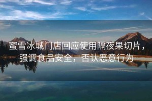 蜜雪冰城門(mén)店回應使用隔夜果切片，強調食品安全，否認惡意行為
