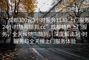 “成都300元3小時(shí)服務(wù)1130.上門(mén)服務(wù)24小時(shí)隨叫隨到.cc”成都特色上門(mén)服務(wù)，全天候隨叫隨到，深度解讀3小時(shí)服務(wù)與全天候上門(mén)服務(wù)體驗