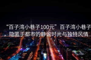 “百子灣小巷子100元”百子灣小巷子，隱匿于都市的靜謐時(shí)光與獨特風(fēng)情
