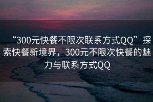 “300元快餐不限次聯(lián)系方式QQ”探索快餐新境界，300元不限次快餐的魅力與聯(lián)系方式QQ
