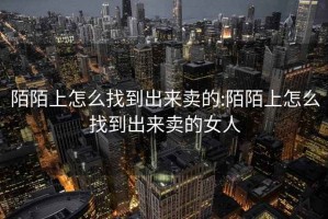 陌陌上怎么找到出來(lái)賣(mài)的:陌陌上怎么找到出來(lái)賣(mài)的女人