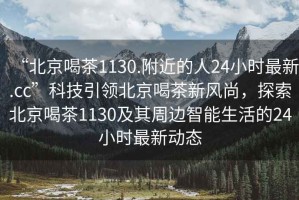 “北京喝茶1130.附近的人24小時(shí)最新.cc”科技引領(lǐng)北京喝茶新風(fēng)尚，探索北京喝茶1130及其周邊智能生活的24小時(shí)最新動(dòng)態(tài)