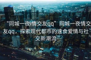 “同城一夜i情交友qq”同城一夜情交友qq，探索現代都市的速食愛(ài)情與社交新潮流
