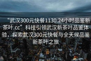 “武漢300元快餐1130.24小時(shí)品鑒新茶葉.cc”科技引領(lǐng)武漢新茶葉品鑒體驗，探索武漢300元快餐與全天候品鑒新茶葉之旅