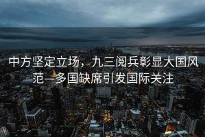 中方堅定立場(chǎng)，九三閱兵彰顯大國風(fēng)范—多國缺席引發(fā)國際關(guān)注