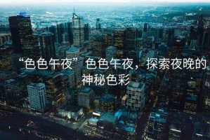 “色色午夜”色色午夜，探索夜晚的神秘色彩