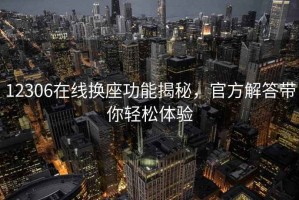 12306在線(xiàn)換座功能揭秘，官方解答帶你輕松體驗