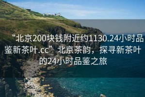 “北京200塊錢(qián)附近約1130.24小時(shí)品鑒新茶葉.cc”北京茶韻，探尋新茶葉的24小時(shí)品鑒之旅