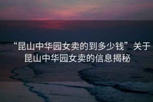 “昆山中華園女賣(mài)的到多少錢(qián)”關(guān)于昆山中華園女賣(mài)的信息揭秘