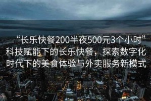 “長(cháng)樂(lè )快餐200半夜500元3個(gè)小時(shí)”科技賦能下的長(cháng)樂(lè )快餐，探索數字化時(shí)代下的美食體驗與外賣(mài)服務(wù)新模式