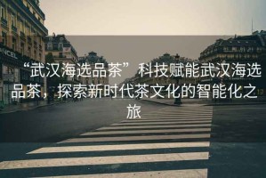 “武漢海選品茶”科技賦能武漢海選品茶，探索新時(shí)代茶文化的智能化之旅