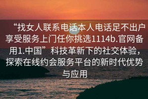 “找女人聯(lián)系電話(huà)本人電話(huà)足不出戶(hù)享受服務(wù)上門(mén)任你挑選1114b.官網(wǎng)備用1.中國”科技革新下的社交體驗，探索在線(xiàn)約會(huì )服務(wù)平臺的新時(shí)代優(yōu)勢與應用