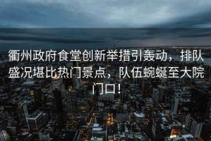 衢州政府食堂創(chuàng  )新舉措引轟動(dòng)，排隊盛況堪比熱門(mén)景點(diǎn)，隊伍蜿蜒至大院門(mén)口！
