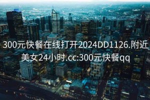300元快餐在線(xiàn)打開(kāi)2024DD1126.附近美女24小時(shí).cc:300元快餐qq