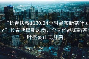 “長(cháng)春快餐1130.24小時(shí)品鑒新茶葉.cc”長(cháng)春快餐新風(fēng)尚，全天候品鑒新茶葉盛宴正式開(kāi)啟