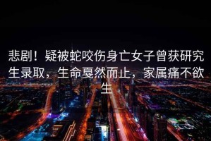 悲??！疑被蛇咬傷身亡女子曾獲研究生錄取，生命戛然而止，家屬痛不欲生