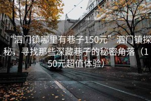 “泗門(mén)鎮哪里有巷子150元”泗門(mén)鎮探秘，尋找那些深藏巷子的秘密角落（150元超值體驗）