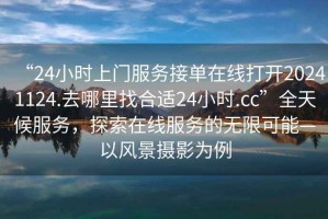 “24小時(shí)上門(mén)服務(wù)接單在線(xiàn)打開(kāi)20241124.去哪里找合適24小時(shí).cc”全天候服務(wù)，探索在線(xiàn)服務(wù)的無(wú)限可能—以風(fēng)景攝影為例