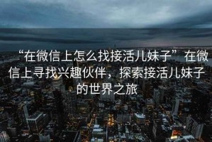 “在微信上怎么找接活兒妹子”在微信上尋找興趣伙伴，探索接活兒妹子的世界之旅