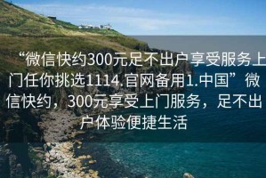 “微信快約300元足不出戶(hù)享受服務(wù)上門(mén)任你挑選1114.官網(wǎng)備用1.中國”微信快約，300元享受上門(mén)服務(wù)，足不出戶(hù)體驗便捷生活