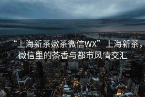 “上海新茶嫩茶微信WX”上海新茶，微信里的茶香與都市風(fēng)情交匯