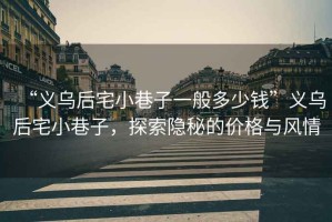 “義烏后宅小巷子一般多少錢(qián)”義烏后宅小巷子，探索隱秘的價(jià)格與風(fēng)情