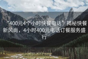 “400元4個(gè)小時(shí)快餐電話(huà)”揭秘快餐新風(fēng)尚，4小時(shí)400元電話(huà)訂餐服務(wù)盛行
