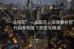 “一品探花”一品探花，深度解析古代科舉制度下的文化精英