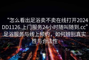 “怎么看出足浴賣(mài)不賣(mài)在線(xiàn)打開(kāi)2024DD1126.上門(mén)服務(wù)24小時(shí)隨叫隨到.cc”足浴服務(wù)與線(xiàn)上預約，如何辨別真實(shí)性與合法性