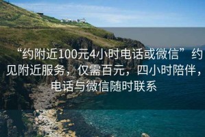 “約附近100元4小時(shí)電話(huà)或微信”約見(jiàn)附近服務(wù)，僅需百元，四小時(shí)陪伴，電話(huà)與微信隨時(shí)聯(lián)系