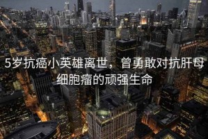 5歲抗癌小英雄離世，曾勇敢對抗肝母細胞瘤的頑強生命