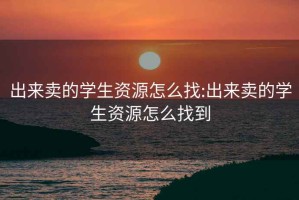 出來(lái)賣(mài)的學(xué)生資源怎么找:出來(lái)賣(mài)的學(xué)生資源怎么找到