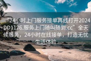 “24小時(shí)上門(mén)服務(wù)接單再線(xiàn)打開(kāi)2024DD1126.服務(wù)上門(mén)隨叫隨到.cc”全天候服務(wù)，24小時(shí)在線(xiàn)接單，打造無(wú)憂(yōu)生活體驗