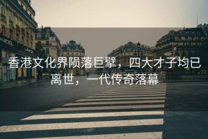 香港文化界隕落巨擘，四大才子均已離世，一代傳奇落幕