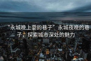 “永城晚上耍的巷子”永城夜晚的巷子，探索城市深處的魅力