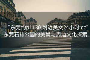 “東莞約p1130.附近美女24小時(shí).cc”東莞石排公園的美景與周邊文化探索