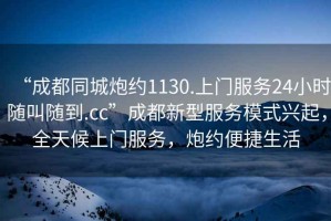 “成都同城炮約1130.上門(mén)服務(wù)24小時(shí)隨叫隨到.cc”成都新型服務(wù)模式興起，全天候上門(mén)服務(wù)，炮約便捷生活