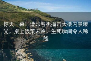 驚天一幕！遭印客機撞擊大樓內景曝光，桌上飯菜未冷，生死瞬間令人唏噓