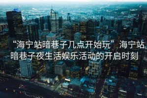 “海寧站暗巷子幾點(diǎn)開(kāi)始玩”海寧站暗巷子夜生活娛樂(lè )活動(dòng)的開(kāi)啟時(shí)刻