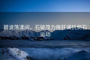 碧波蕩漾間，石破茂力挽狂瀾抗倒石運動(dòng)