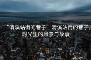 “清溪站街的巷子”清溪站街的巷子，時(shí)光里的風(fēng)景與故事
