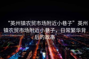 “英州鎮農貿市場(chǎng)附近小巷子”英州鎮農貿市場(chǎng)附近小巷子，日常繁華背后的故事
