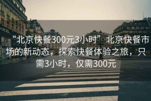 “北京快餐300元3小時(shí)”北京快餐市場(chǎng)的新動(dòng)態(tài)，探索快餐體驗之旅，只需3小時(shí)，僅需300元
