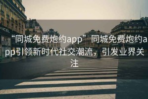 “同城免費炮約app”同城免費炮約app引領(lǐng)新時(shí)代社交潮流，引發(fā)業(yè)界關(guān)注