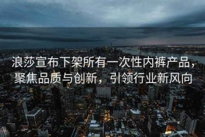 浪莎宣布下架所有一次性?xún)妊澁a(chǎn)品，聚焦品質(zhì)與創(chuàng  )新，引領(lǐng)行業(yè)新風(fēng)向