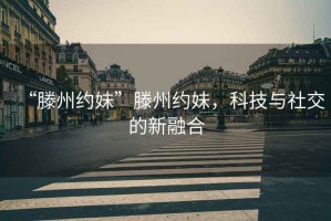 “滕州約妹”滕州約妹，科技與社交的新融合